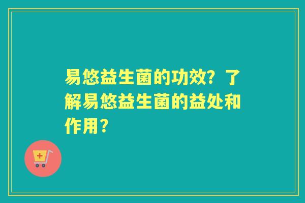 易悠益生菌的功效？了解易悠益生菌的益处和作用？