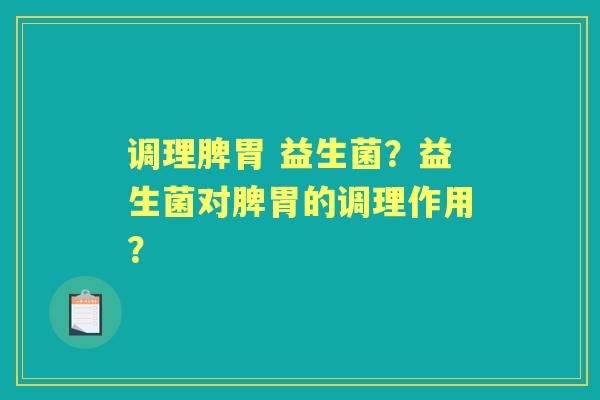 调理脾胃 益生菌？益生菌对脾胃的调理作用？
