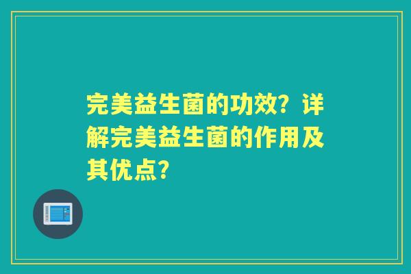 完美益生菌的功效?详解完美益生菌的作用及其优点? 完美益生菌的功效?详解完美益生菌的作用及其优点?