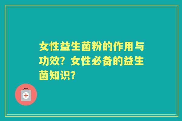 女性益生菌粉的作用与功效？女性必备的益生菌知识？
