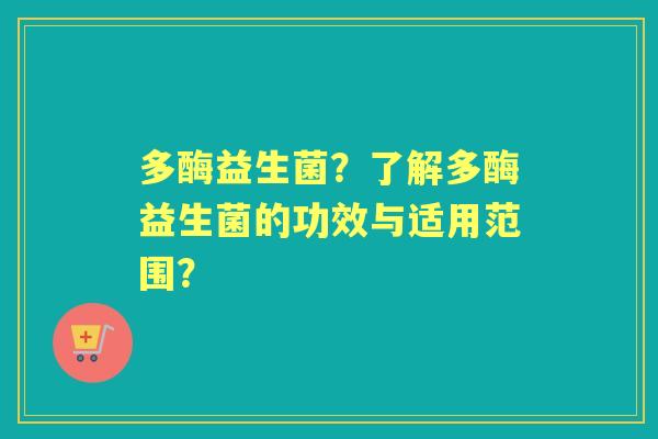 多酶益生菌？了解多酶益生菌的功效与适用范围？