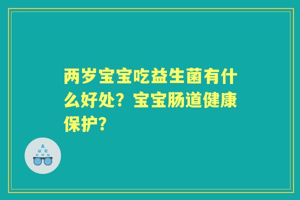 两岁宝宝吃益生菌有什么好处？宝宝肠道健康保护？