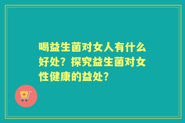 喝益生菌对女人有什么好处？探究益生菌对女性健康的益处？