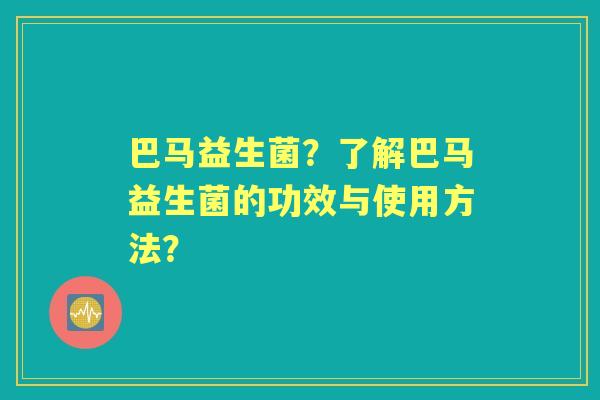 巴马益生菌？了解巴马益生菌的功效与使用方法？