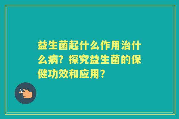 益生菌起什么作用什么？探究益生菌的保健功效和应用？