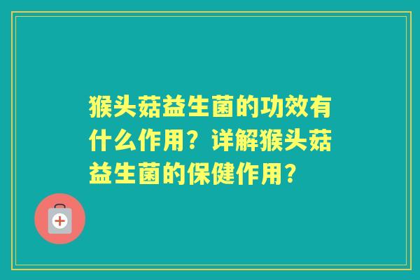 猴头菇益生菌的功效有什么作用？详解猴头菇益生菌的保健作用？