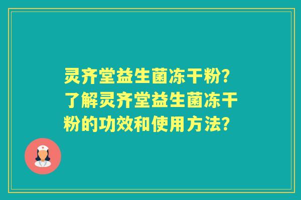 灵齐堂益生菌冻干粉？了解灵齐堂益生菌冻干粉的功效和使用方法？