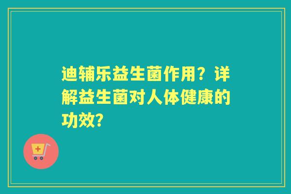 迪辅乐益生菌作用？详解益生菌对人体健康的功效？