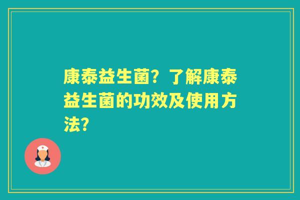 康泰益生菌？了解康泰益生菌的功效及使用方法？