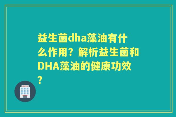 益生菌dha藻油有什么作用？解析益生菌和DHA藻油的健康功效？