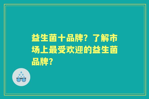 益生菌十品牌？了解市场上受欢迎的益生菌品牌？