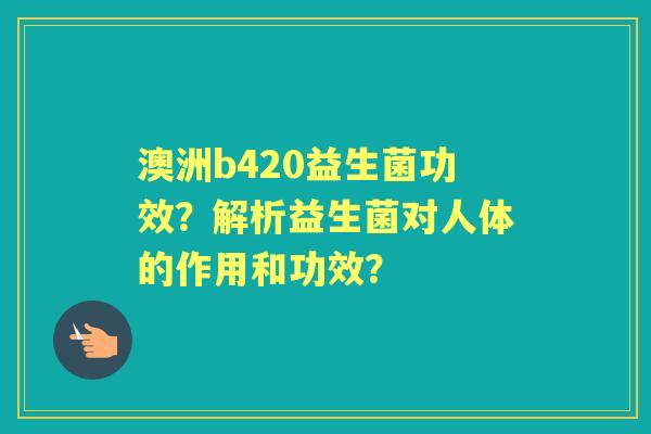 澳洲b420益生菌功效？解析益生菌对人体的作用和功效？