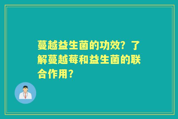蔓越益生菌的功效？了解蔓越莓和益生菌的联合作用？