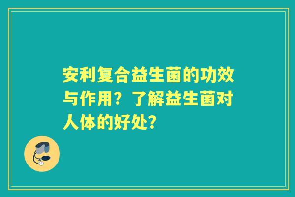 安利复合益生菌的功效与作用？了解益生菌对人体的好处？