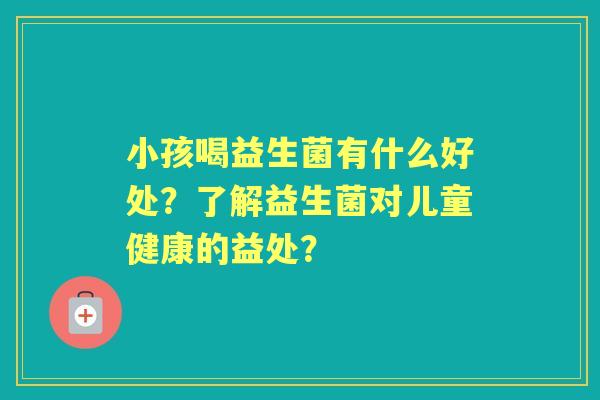 小孩喝益生菌有什么好处？了解益生菌对儿童健康的益处？