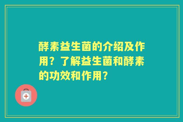 酵素益生菌的介绍及作用？了解益生菌和酵素的功效和作用？