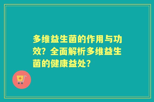 多维益生菌的作用与功效？全面解析多维益生菌的健康益处？