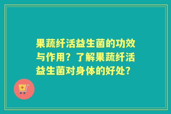 果蔬纤活益生菌的功效与作用？了解果蔬纤活益生菌对身体的好处？