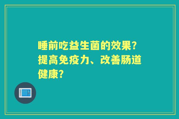 睡前吃益生菌的效果?提高力、改善肠道健康? 睡前吃益生菌的效果?提高力、改善肠道健康?