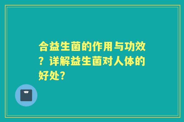 合益生菌的作用与功效？详解益生菌对人体的好处？