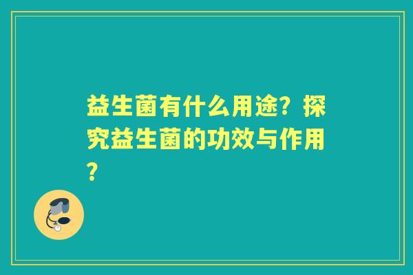 益生菌有什么用途？探究益生菌的功效与作用？