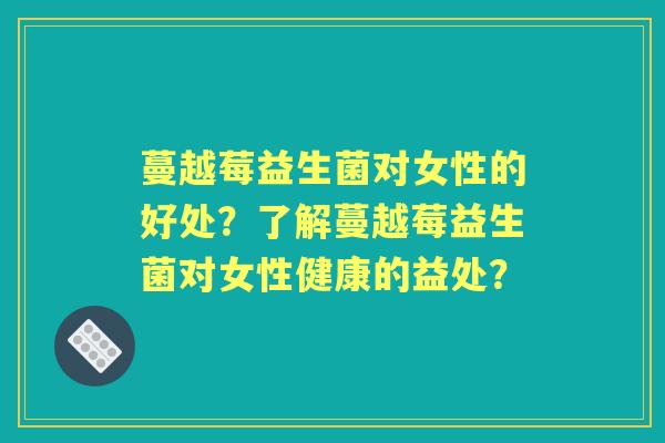 蔓越莓益生菌对女性的好处？了解蔓越莓益生菌对女性健康的益处？