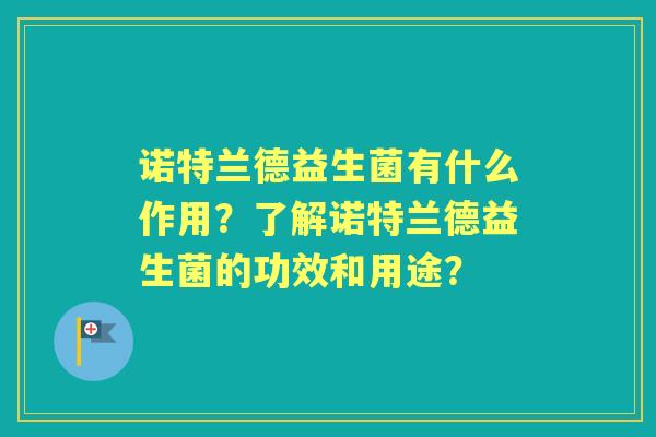 诺特兰德益生菌有什么作用？了解诺特兰德益生菌的功效和用途？