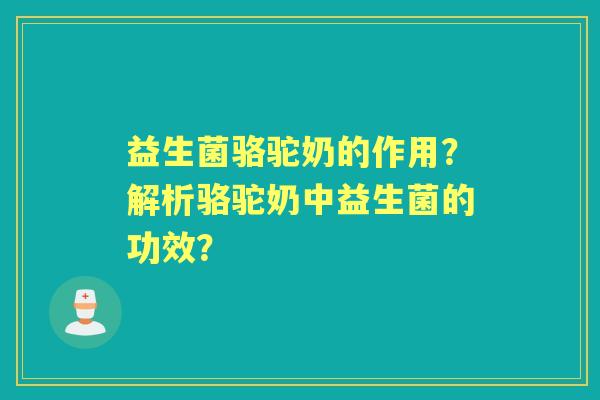 益生菌骆驼奶的作用？解析骆驼奶中益生菌的功效？