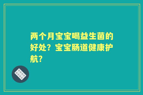 两个月宝宝喝益生菌的好处？宝宝肠道健康护航？