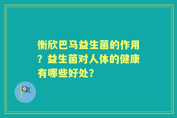 衡欣巴马益生菌的作用？益生菌对人体的健康有哪些好处？