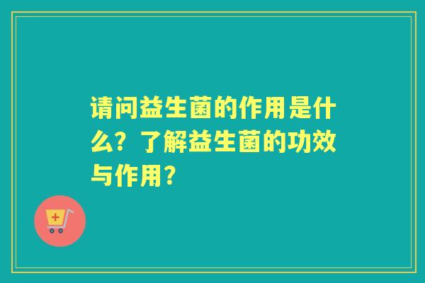 请问益生菌的作用是什么？了解益生菌的功效与作用？