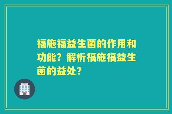福施福益生菌的作用和功能？解析福施福益生菌的益处？