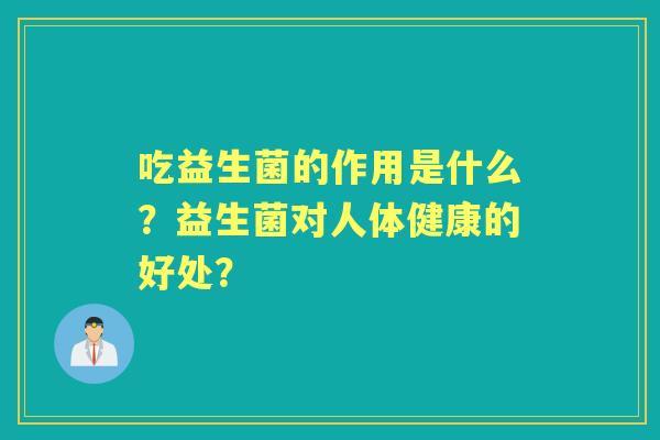 吃益生菌的作用是什么?益生菌对人体健康的好处? 吃益生菌的作用是什么?益生菌对人体健康的好处?