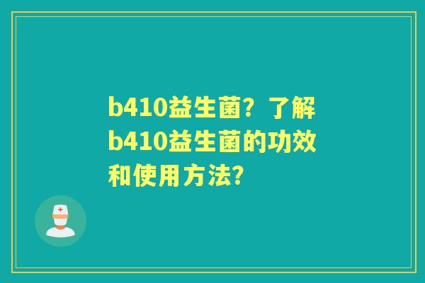 b410益生菌？了解b410益生菌的功效和使用方法？