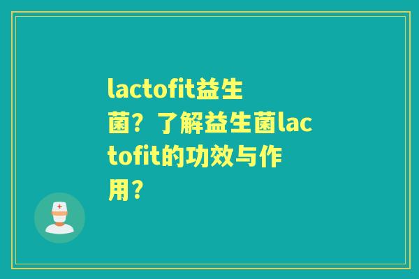 lactofit益生菌?了解益生菌lactofit的功效与作用? lactofit益生菌?了解益生菌lactofit的功效与作用?
