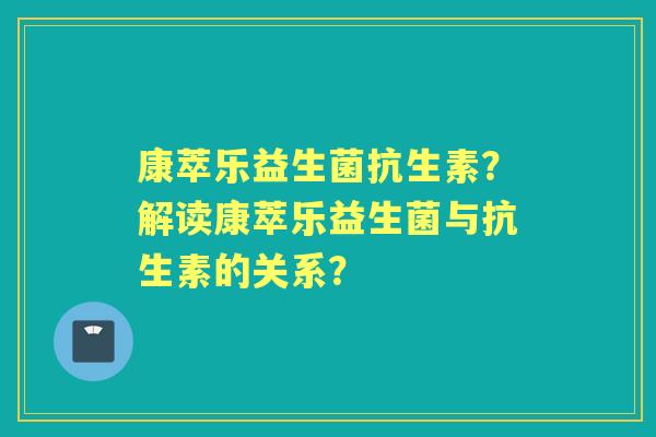 康萃乐益生菌抗生素？解读康萃乐益生菌与抗生素的关系？