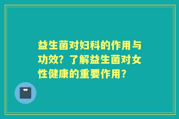 益生菌对的作用与功效？了解益生菌对女性健康的重要作用？
