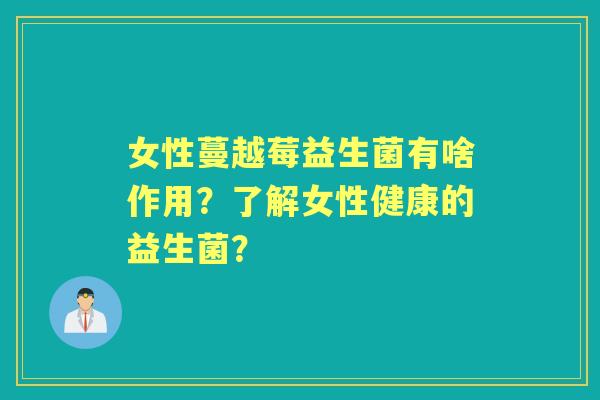 女性蔓越莓益生菌有啥作用？了解女性健康的益生菌？