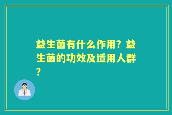 益生菌有什么作用？益生菌的功效及适用人群？