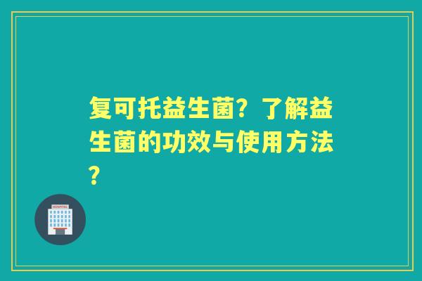 复可托益生菌？了解益生菌的功效与使用方法？