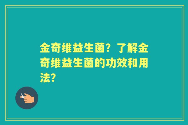 金奇维益生菌？了解金奇维益生菌的功效和用法？