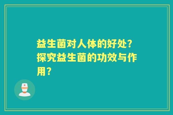 益生菌对人体的好处？探究益生菌的功效与作用？