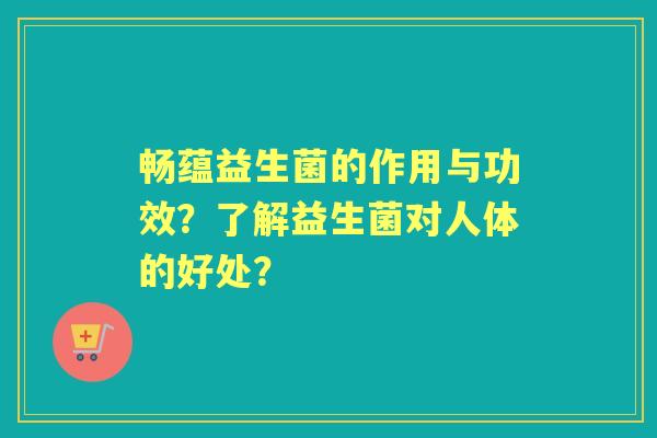 畅蕴益生菌的作用与功效？了解益生菌对人体的好处？