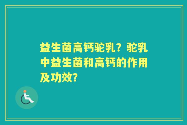 益生菌高钙驼乳？驼乳中益生菌和高钙的作用及功效？