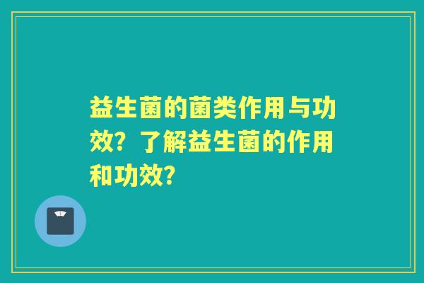 益生菌的菌类作用与功效？了解益生菌的作用和功效？
