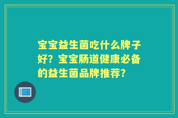 宝宝益生菌吃什么牌子好？宝宝肠道健康必备的益生菌品牌推荐？