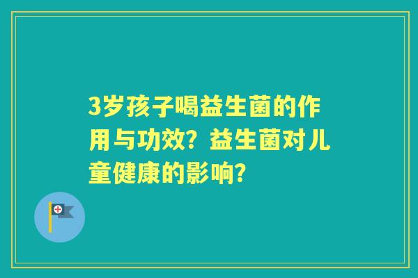 3岁孩子喝益生菌的作用与功效？益生菌对儿童健康的影响？