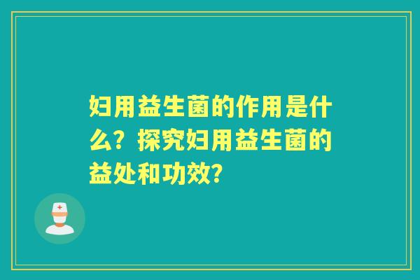 妇用益生菌的作用是什么？探究妇用益生菌的益处和功效？