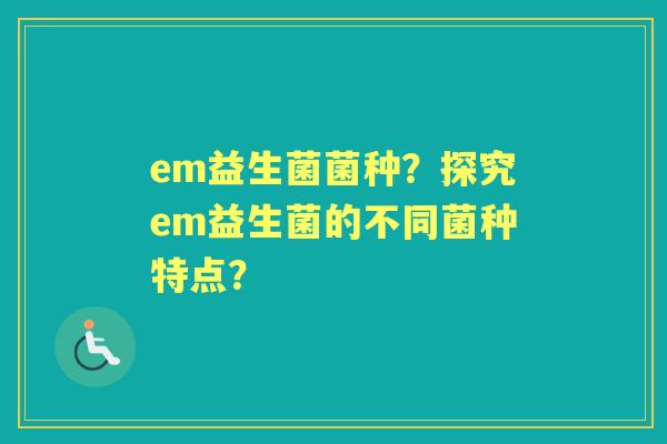 em益生菌菌种？探究em益生菌的不同菌种特点？
