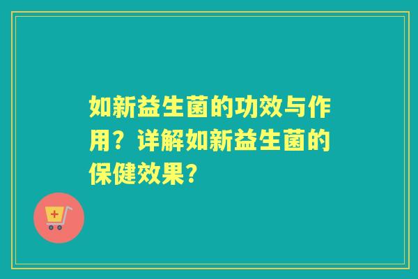 如新益生菌的功效与作用？详解如新益生菌的保健效果？